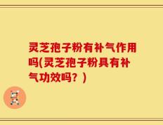 灵芝孢子粉有补气作用吗(灵芝孢子粉具有补气功效吗？)