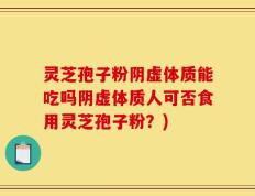 灵芝孢子粉阴虚体质能吃吗阴虚体质人可否食用灵芝孢子粉？)