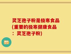 灵芝孢子粉是极寒食品(重要的极寒健康食品：灵芝孢子粉)