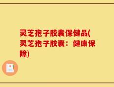 灵芝孢子胶囊保健品(灵芝孢子胶囊：健康保障)