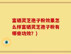 富硒灵芝孢子粉效果怎么样富硒灵芝孢子粉有哪些功效？)