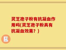 灵芝孢子粉有抗凝血作用吗(灵芝孢子粉具有抗凝血效果？)