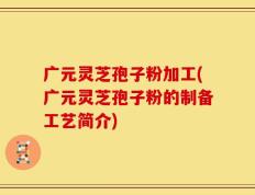 广元灵芝孢子粉加工(广元灵芝孢子粉的制备工艺简介)