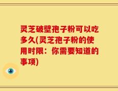 灵芝破壁孢子粉可以吃多久(灵芝孢子粉的使用时限：你需要知道的事项)