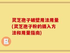 灵芝孢子破壁用法用量(灵芝孢子粉的摄入方法和用量指南)