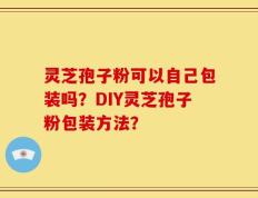 灵芝孢子粉可以自己包装吗？DIY灵芝孢子粉包装方法？