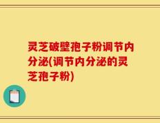 灵芝破壁孢子粉调节内分泌(调节内分泌的灵芝孢子粉)