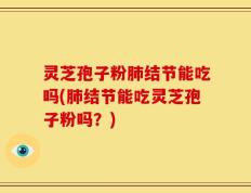 灵芝孢子粉肺结节能吃吗(肺结节能吃灵芝孢子粉吗？)