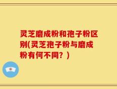 灵芝磨成粉和孢子粉区别(灵芝孢子粉与磨成粉有何不同？)