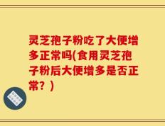 灵芝孢子粉吃了大便增多正常吗(食用灵芝孢子粉后大便增多是否正常？)