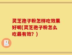 灵芝孢子粉怎样吃效果好呢(灵芝孢子粉怎么吃最有效？)
