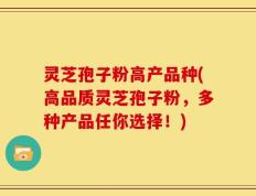 灵芝孢子粉高产品种(高品质灵芝孢子粉，多种产品任你选择！)
