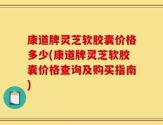 康道牌灵芝软胶囊价格多少(康道牌灵芝软胶囊价格查询及购买指南)