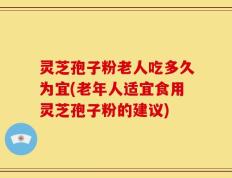 灵芝孢子粉老人吃多久为宜(老年人适宜食用灵芝孢子粉的建议)