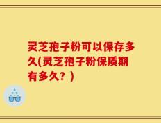 灵芝孢子粉可以保存多久(灵芝孢子粉保质期有多久？)