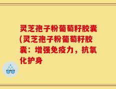 灵芝孢子粉葡萄籽胶囊(灵芝孢子粉葡萄籽胶囊：增强免疫力，抗氧化护身