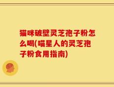 猫咪破壁灵芝孢子粉怎么喝(喵星人的灵芝孢子粉食用指南)