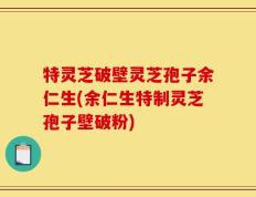 特灵芝破壁灵芝孢子余仁生(余仁生特制灵芝孢子壁破粉)