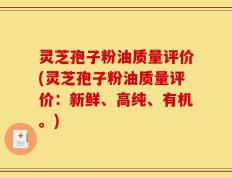 灵芝孢子粉油质量评价(灵芝孢子粉油质量评价：新鲜、高纯、有机。)