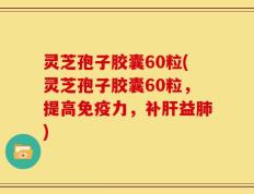 灵芝孢子胶囊60粒(灵芝孢子胶囊60粒，提高免疫力，补肝益肺)