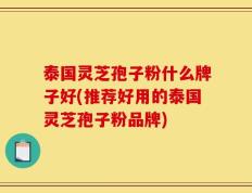 泰国灵芝孢子粉什么牌子好(推荐好用的泰国灵芝孢子粉品牌)