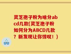灵芝孢子粉为啥分abcd几款(灵芝孢子粉如何分为ABCD几款？新发现让你惊叹！)