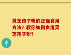 灵芝孢子粉的正确食用方法？教你如何食用灵芝孢子粉？