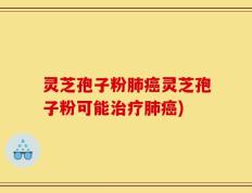 灵芝孢子粉肺癌灵芝孢子粉可能治疗肺癌)