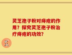 灵芝孢子粉对痔疮的作用？探究灵芝孢子粉治疗痔疮的功效？