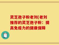 灵芝孢子粉老刘(老刘推荐的灵芝孢子粉：提高免疫力的健康保障