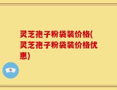 灵芝孢子粉袋装价格(灵芝孢子粉袋装价格优惠)