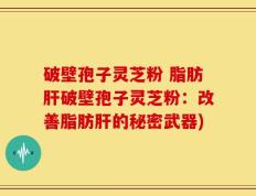 破壁孢子灵芝粉 脂肪肝破壁孢子灵芝粉：改善脂肪肝的秘密武器)