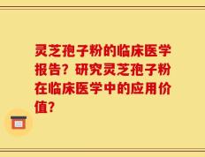 灵芝孢子粉的临床医学报告？研究灵芝孢子粉在临床医学中的应用价值？