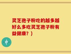 灵芝孢子粉吃的越多越好么多吃灵芝孢子粉有益健康？)