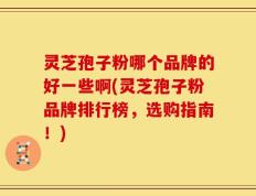 灵芝孢子粉哪个品牌的好一些啊(灵芝孢子粉品牌排行榜，选购指南！)