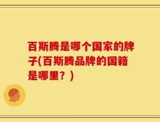 百斯腾是哪个国家的牌子(百斯腾品牌的国籍是哪里？)