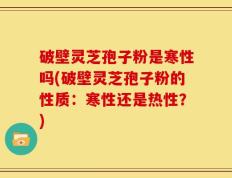 破壁灵芝孢子粉是寒性吗(破壁灵芝孢子粉的性质：寒性还是热性？)