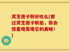 灵芝孢子粉好吃么(尝过灵芝孢子粉后，你会惊喜地发现它的美味！)