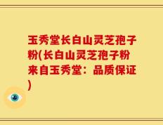 玉秀堂长白山灵芝孢子粉(长白山灵芝孢子粉来自玉秀堂：品质保证)