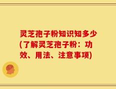 灵芝孢子粉知识知多少(了解灵芝孢子粉：功效、用法、注意事项)