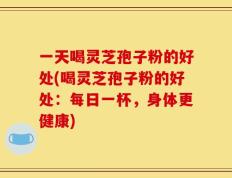 一天喝灵芝孢子粉的好处(喝灵芝孢子粉的好处：每日一杯，身体更健康)