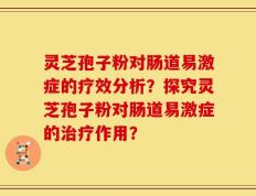 灵芝孢子粉对肠道易激症的疗效分析？探究灵芝孢子粉对肠道易激症的治疗作用？