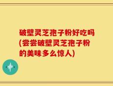 破壁灵芝孢子粉好吃吗(尝尝破壁灵芝孢子粉的美味多么惊人)