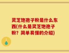 灵芝饱孢子粉是什么东西(什么是灵芝饱孢子粉？简单易懂的介绍)