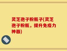 灵芝孢子粉瓶子(灵芝孢子粉瓶，提升免疫力神器)