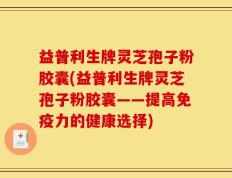 益普利生牌灵芝孢子粉胶囊(益普利生牌灵芝孢子粉胶囊——提高免疫力的健康选择)