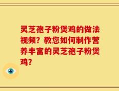 灵芝孢子粉煲鸡的做法视频？教您如何制作营养丰富的灵芝孢子粉煲鸡？