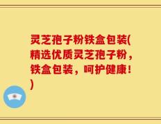 灵芝孢子粉铁盒包装(精选优质灵芝孢子粉，铁盒包装，呵护健康！)