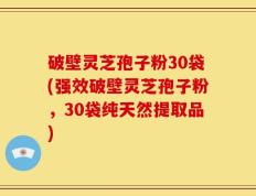 破壁灵芝孢子粉30袋(强效破壁灵芝孢子粉，30袋纯天然提取品)