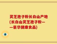 灵芝孢子粉长白山产地(长白山灵芝孢子粉——豪华健康食品)